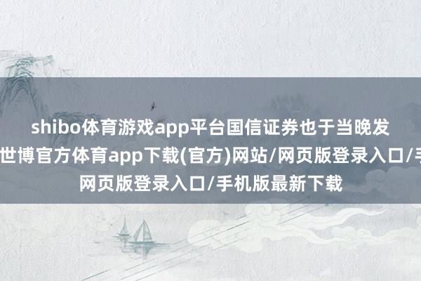 shibo体育游戏app平台　　国信证券也于当晚发布事迹预报称-世博官方体育app下载(官方)网站/网页版登录入口/手机版最新下载