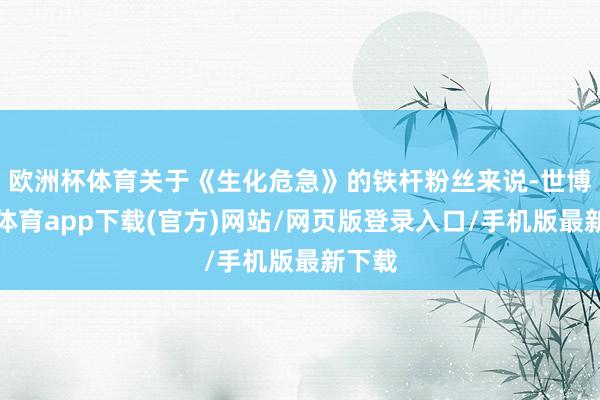 欧洲杯体育关于《生化危急》的铁杆粉丝来说-世博官方体育app下载(官方)网站/网页版登录入口/手机版最新下载