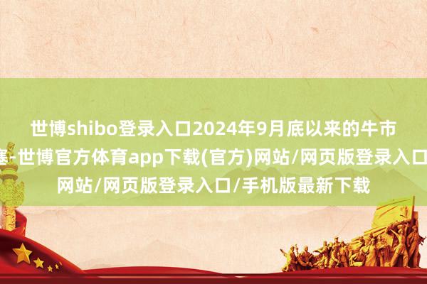 世博shibo登录入口2024年9月底以来的牛市底层逻辑未被闭塞-世博官方体育app下载(官方)网站/网页版登录入口/手机版最新下载