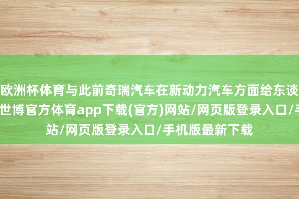 欧洲杯体育与此前奇瑞汽车在新动力汽车方面给东谈主的印象肖似-世博官方体育app下载(官方)网站/网页版登录入口/手机版最新下载