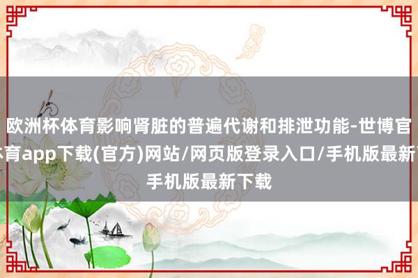 欧洲杯体育影响肾脏的普遍代谢和排泄功能-世博官方体育app下载(官方)网站/网页版登录入口/手机版最新下载