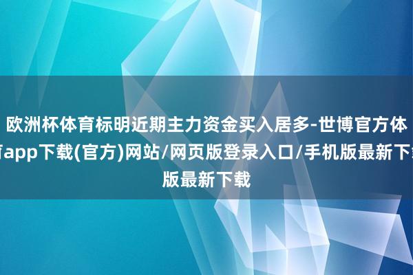 欧洲杯体育标明近期主力资金买入居多-世博官方体育app下载(官方)网站/网页版登录入口/手机版最新下载
