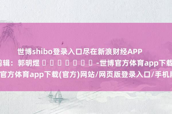 世博shibo登录入口尽在新浪财经APP            						包袱剪辑：郭明煜 							-世博官方体育app下载(官方)网站/网页版登录入口/手机版最新下载
