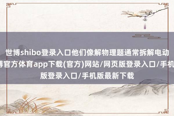 世博shibo登录入口他们像解物理题通常拆解电动车内容-世博官方体育app下载(官方)网站/网页版登录入口/手机版最新下载