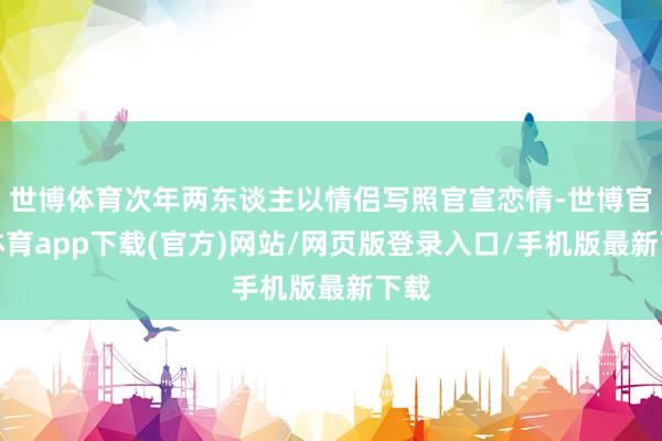 世博体育次年两东谈主以情侣写照官宣恋情-世博官方体育app下载(官方)网站/网页版登录入口/手机版最新下载