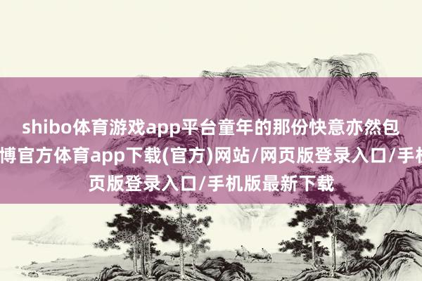 shibo体育游戏app平台童年的那份快意亦然包含其中的-世博官方体育app下载(官方)网站/网页版登录入口/手机版最新下载