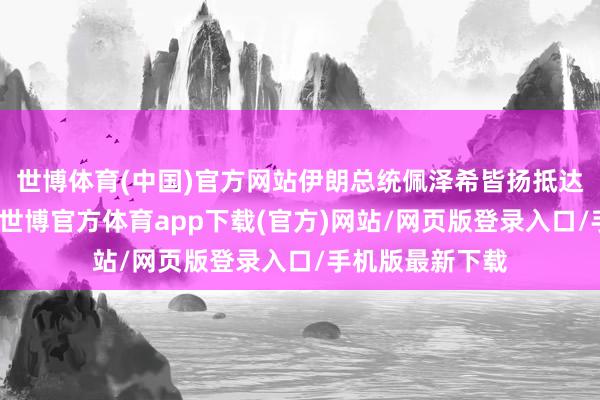 世博体育(中国)官方网站伊朗总统佩泽希皆扬抵达俄罗斯莫斯科-世博官方体育app下载(官方)网站/网页版登录入口/手机版最新下载