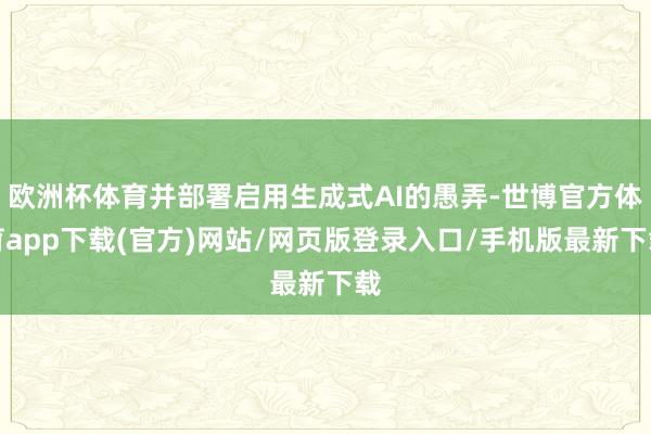 欧洲杯体育并部署启用生成式AI的愚弄-世博官方体育app下载(官方)网站/网页版登录入口/手机版最新下载