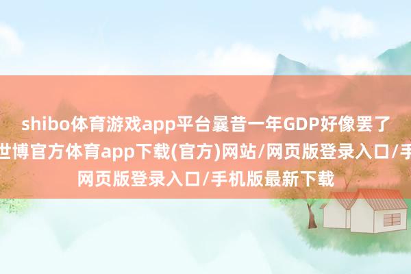 shibo体育游戏app平台曩昔一年GDP好像罢了5%的增长率-世博官方体育app下载(官方)网站/网页版登录入口/手机版最新下载