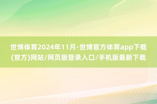 世博体育　　2024年11月-世博官方体育app下载(官方)网站/网页版登录入口/手机版最新下载