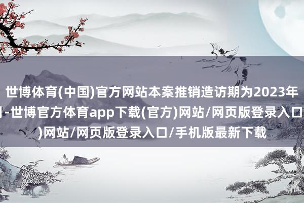 世博体育(中国)官方网站本案推销造访期为2023年7月至2024年6月-世博官方体育app下载(官方)网站/网页版登录入口/手机版最新下载