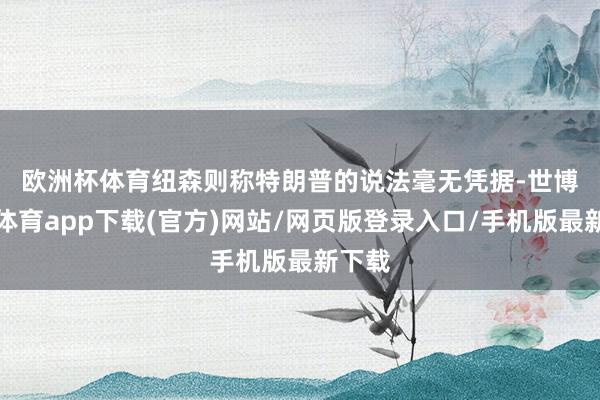 欧洲杯体育　　纽森则称特朗普的说法毫无凭据-世博官方体育app下载(官方)网站/网页版登录入口/手机版最新下载