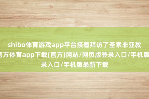 shibo体育游戏app平台接着拜访了圣索非亚教堂-世博官方体育app下载(官方)网站/网页版登录入口/手机版最新下载