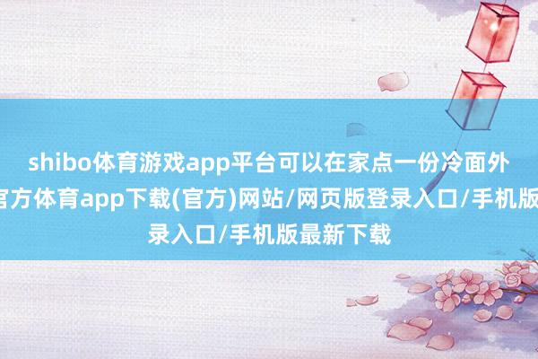 shibo体育游戏app平台可以在家点一份冷面外卖-世博官方体育app下载(官方)网站/网页版登录入口/手机版最新下载