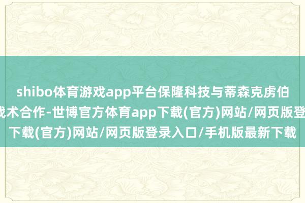 shibo体育游戏app平台保隆科技与蒂森克虏伯倍适登签署公约并达成战术合作-世博官方体育app下载(官方)网站/网页版登录入口/手机版最新下载