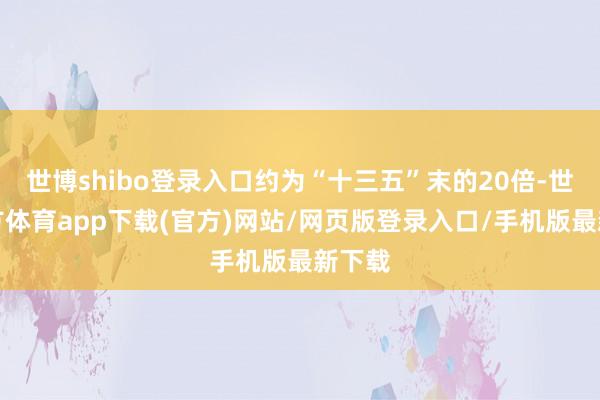 世博shibo登录入口约为“十三五”末的20倍-世博官方体育app下载(官方)网站/网页版登录入口/手机版最新下载