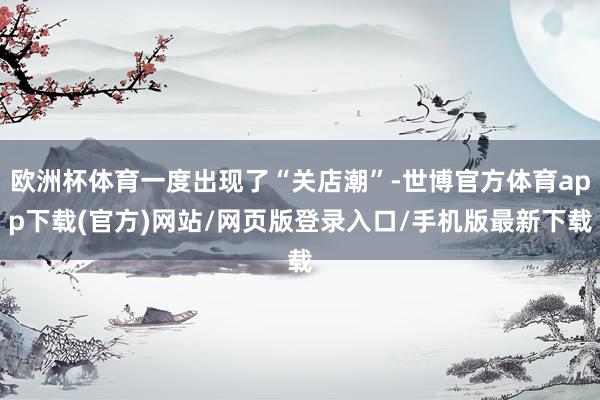 欧洲杯体育一度出现了“关店潮”-世博官方体育app下载(官方)网站/网页版登录入口/手机版最新下载