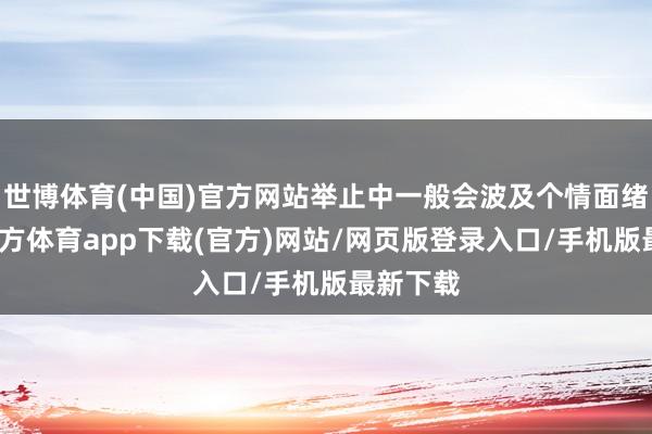 世博体育(中国)官方网站举止中一般会波及个情面绪-世博官方体育app下载(官方)网站/网页版登录入口/手机版最新下载