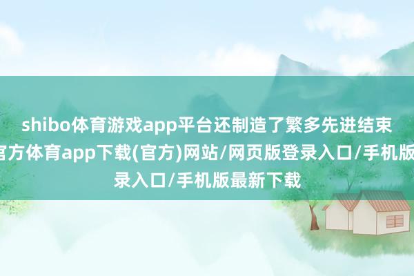 shibo体育游戏app平台还制造了繁多先进结束舰-世博官方体育app下载(官方)网站/网页版登录入口/手机版最新下载