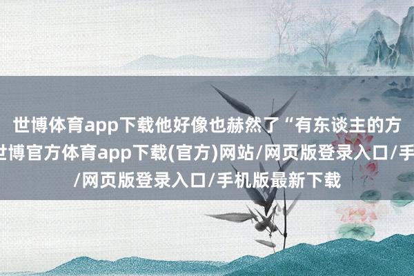 世博体育app下载他好像也赫然了“有东谈主的方位就有江湖-世博官方体育app下载(官方)网站/网页版登录入口/手机版最新下载