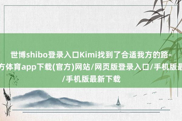 世博shibo登录入口Kimi找到了合适我方的路-世博官方体育app下载(官方)网站/网页版登录入口/手机版最新下载