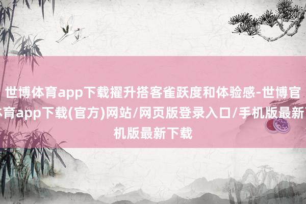 世博体育app下载擢升搭客雀跃度和体验感-世博官方体育app下载(官方)网站/网页版登录入口/手机版最新下载