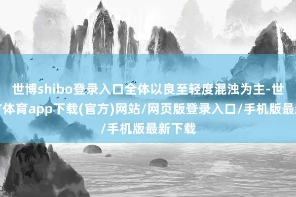 世博shibo登录入口全体以良至轻度混浊为主-世博官方体育app下载(官方)网站/网页版登录入口/手机版最新下载