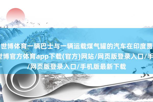 世博体育一辆巴士与一辆运载煤气罐的汽车在印度贾坎德邦相撞-世博官方体育app下载(官方)网站/网页版登录入口/手机版最新下载