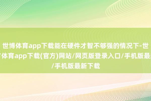 世博体育app下载能在硬件才智不够强的情况下-世博官方体育app下载(官方)网站/网页版登录入口/手机版最新下载