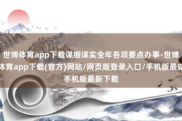 世博体育app下载谋细谋实全年各项要点办事-世博官方体育app下载(官方)网站/网页版登录入口/手机版最新下载