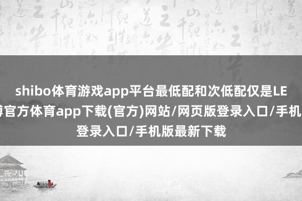 shibo体育游戏app平台最低配和次低配仅是LED大灯-世博官方体育app下载(官方)网站/网页版登录入口/手机版最新下载