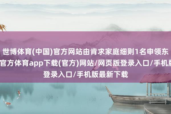 世博体育(中国)官方网站由肯求家庭细则1名申领东谈主-世博官方体育app下载(官方)网站/网页版登录入口/手机版最新下载