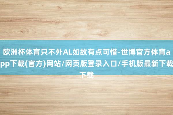 欧洲杯体育只不外AL如故有点可惜-世博官方体育app下载(官方)网站/网页版登录入口/手机版最新下载