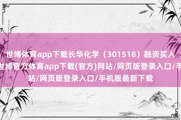 世博体育app下载长华化学（301518）融资买入656.73万元-世博官方体育app下载(官方)网站/网页版登录入口/手机版最新下载