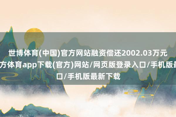 世博体育(中国)官方网站融资偿还2002.03万元-世博官方体育app下载(官方)网站/网页版登录入口/手机版最新下载