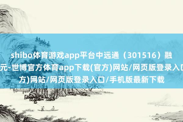 shibo体育游戏app平台中远通（301516）融资买入1328.34万元-世博官方体育app下载(官方)网站/网页版登录入口/手机版最新下载