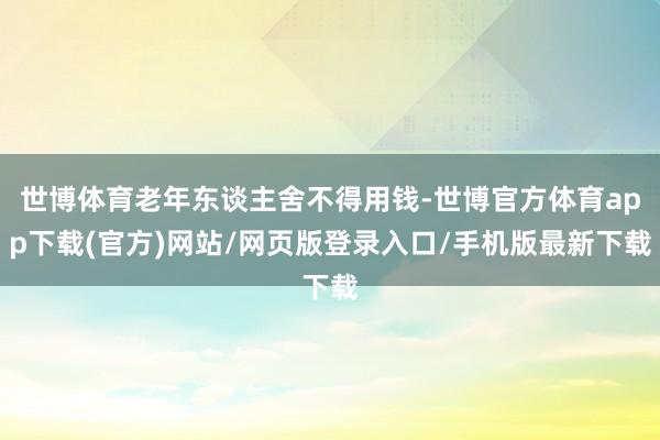 世博体育老年东谈主舍不得用钱-世博官方体育app下载(官方)网站/网页版登录入口/手机版最新下载