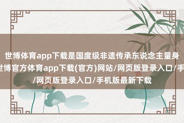 世博体育app下载是国度级非遗传承东说念主量身为她打造的-世博官方体育app下载(官方)网站/网页版登录入口/手机版最新下载