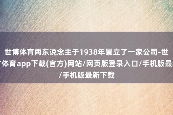 世博体育两东说念主于1938年景立了一家公司-世博官方体育app下载(官方)网站/网页版登录入口/手机版最新下载