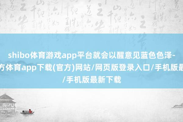 shibo体育游戏app平台就会以醒意见蓝色色泽-世博官方体育app下载(官方)网站/网页版登录入口/手机版最新下载