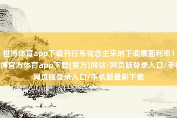 世博体育app下载刊行东说念主采纳下调票面利率164个基点-世博官方体育app下载(官方)网站/网页版登录入口/手机版最新下载