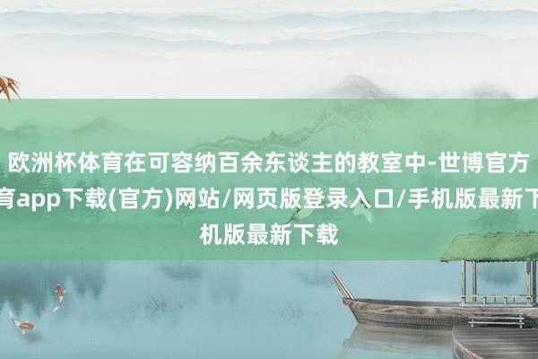 欧洲杯体育在可容纳百余东谈主的教室中-世博官方体育app下载(官方)网站/网页版登录入口/手机版最新下载