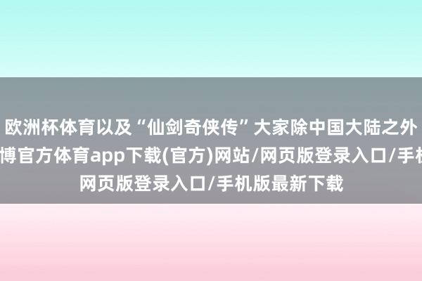 欧洲杯体育以及“仙剑奇侠传”大家除中国大陆之外常识产权-世博官方体育app下载(官方)网站/网页版登录入口/手机版最新下载