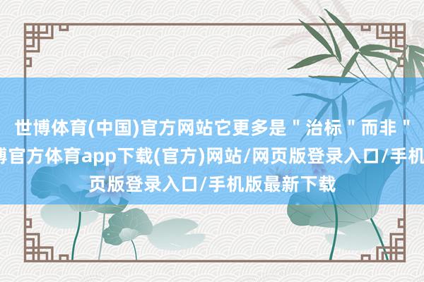 世博体育(中国)官方网站它更多是＂治标＂而非＂治本＂-世博官方体育app下载(官方)网站/网页版登录入口/手机版最新下载