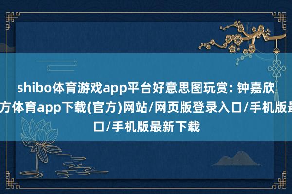 shibo体育游戏app平台好意思图玩赏: 钟嘉欣-世博官方体育app下载(官方)网站/网页版登录入口/手机版最新下载