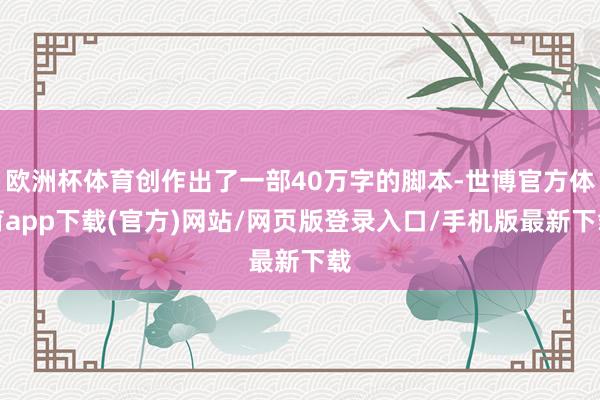 欧洲杯体育创作出了一部40万字的脚本-世博官方体育app下载(官方)网站/网页版登录入口/手机版最新下载