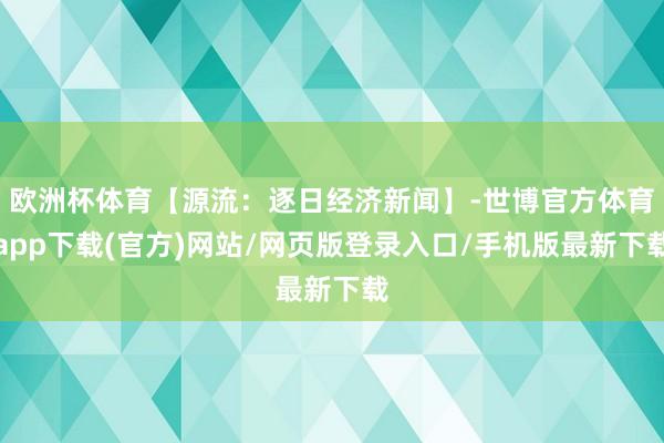 欧洲杯体育【源流：逐日经济新闻】-世博官方体育app下载(官方)网站/网页版登录入口/手机版最新下载