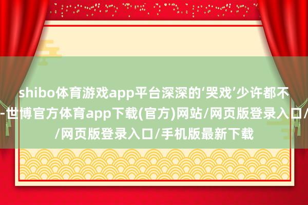 shibo体育游戏app平台深深的‘哭戏’少许都不比专科演员失色-世博官方体育app下载(官方)网站/网页版登录入口/手机版最新下载