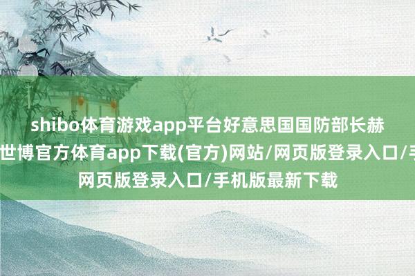 shibo体育游戏app平台 好意思国国防部长赫格塞念念默示-世博官方体育app下载(官方)网站/网页版登录入口/手机版最新下载