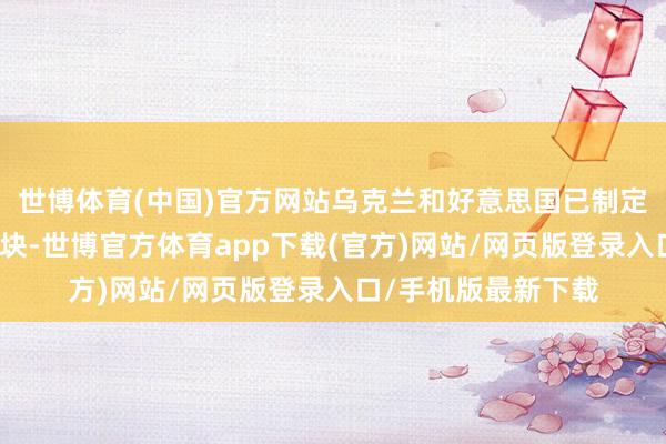 世博体育(中国)官方网站乌克兰和好意思国已制定了矿产条约最终版块-世博官方体育app下载(官方)网站/网页版登录入口/手机版最新下载